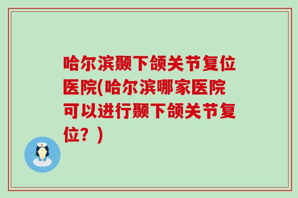 哈尔滨颞下颌关节复位医院(哈尔滨哪家医院可以进行颞下颌关节复位？)