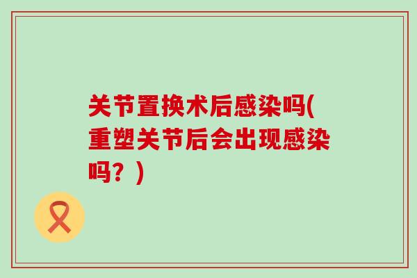 关节置换术后感染吗(重塑关节后会出现感染吗？)