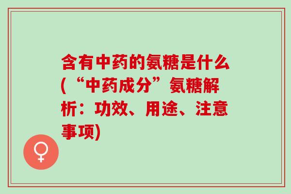 含有中药的氨糖是什么(“中药成分”氨糖解析：功效、用途、注意事项)