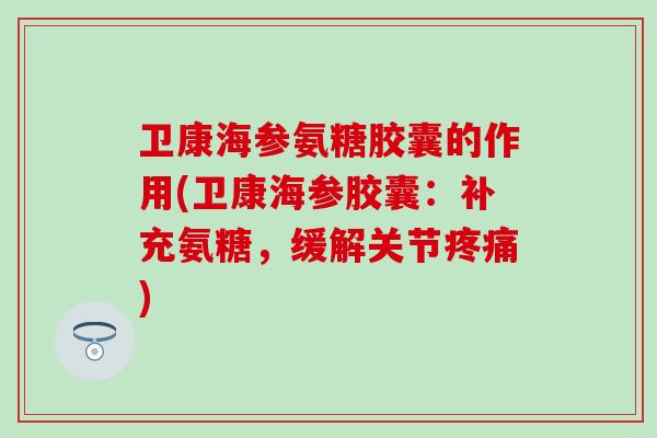 卫康海参氨糖胶囊的作用(卫康海参胶囊：补充氨糖，缓解关节疼痛)