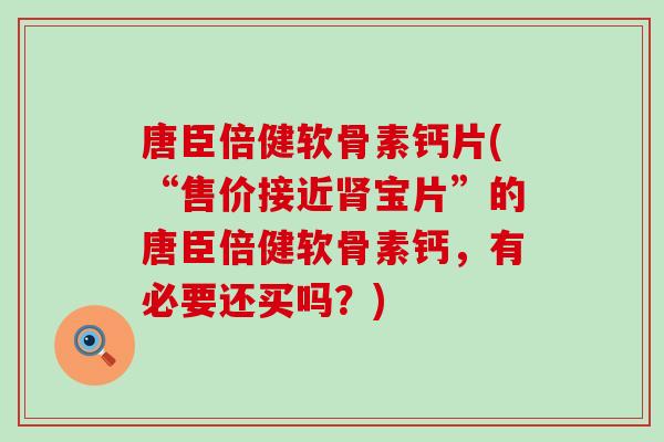 唐臣倍健软骨素钙片(“售价接近肾宝片”的唐臣倍健软骨素钙，有必要还买吗？)