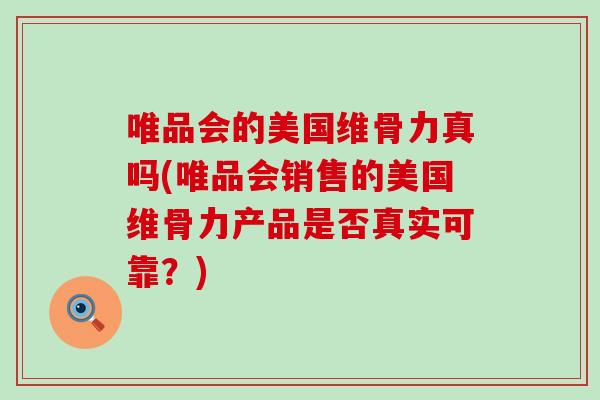 唯品会的美国维骨力真吗(唯品会销售的美国维骨力产品是否真实可靠？)