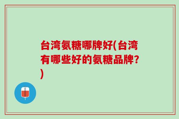台湾氨糖哪牌好(台湾有哪些好的氨糖品牌？)