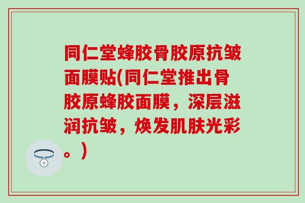 同仁堂蜂胶骨胶原抗皱面膜贴(同仁堂推出骨胶原蜂胶面膜，深层滋润抗皱，焕发肌肤光彩。)
