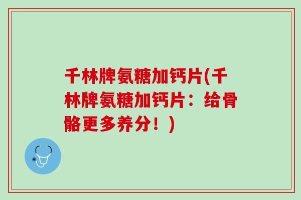 千林牌氨糖加钙片(千林牌氨糖加钙片：给骨骼更多养分！)