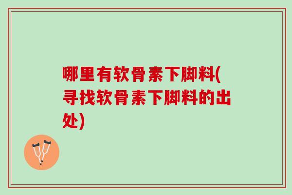 哪里有软骨素下脚料(寻找软骨素下脚料的出处)