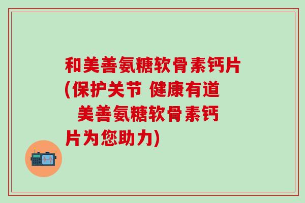 和美善氨糖软骨素钙片(保护关节 健康有道  美善氨糖软骨素钙片为您助力)