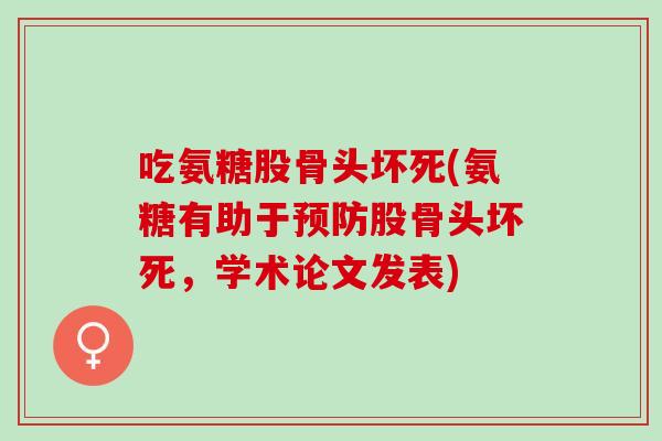 吃氨糖股骨头坏死(氨糖有助于预防股骨头坏死，学术论文发表)