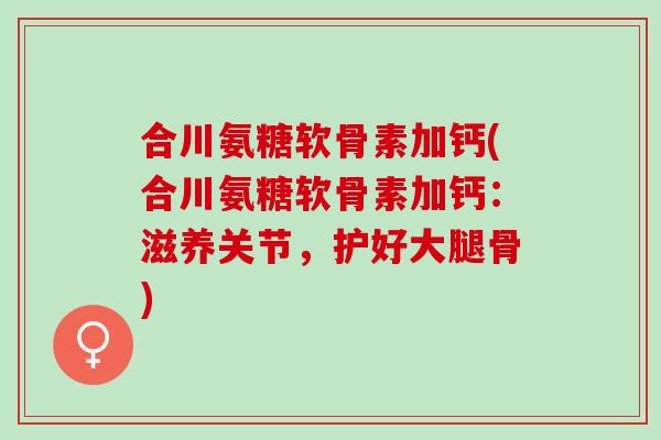 合川氨糖软骨素加钙(合川氨糖软骨素加钙：滋养关节，护好大腿骨)
