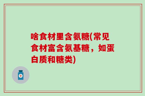 啥食材里含氨糖(常见食材富含氨基糖，如蛋白质和糖类)