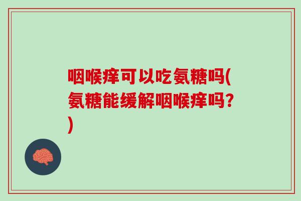 咽喉痒可以吃氨糖吗(氨糖能缓解咽喉痒吗？)