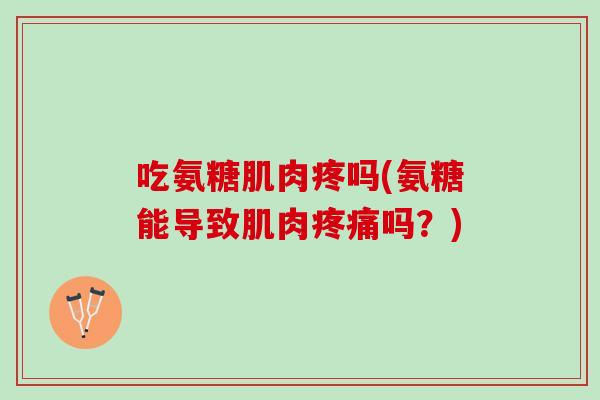 吃氨糖肌肉疼吗(氨糖能导致肌肉疼痛吗？)