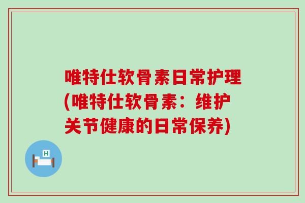 唯特仕软骨素日常护理(唯特仕软骨素：维护关节健康的日常保养)