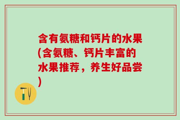 含有氨糖和钙片的水果(含氨糖、钙片丰富的水果推荐，养生好品尝)