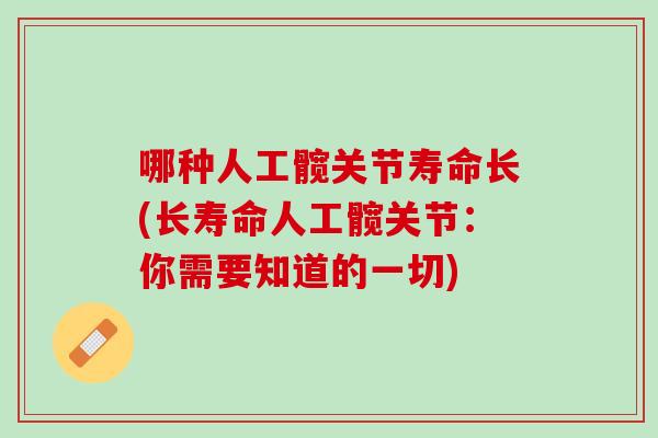 哪种人工髋关节寿命长(长寿命人工髋关节：你需要知道的一切)