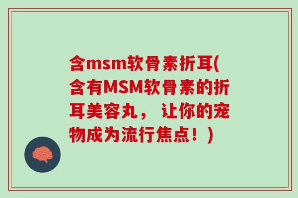 含msm软骨素折耳(含有MSM软骨素的折耳美容丸， 让你的宠物成为流行焦点！)