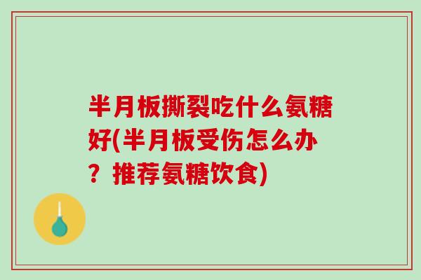 半月板撕裂吃什么氨糖好(半月板受伤怎么办？推荐氨糖饮食)