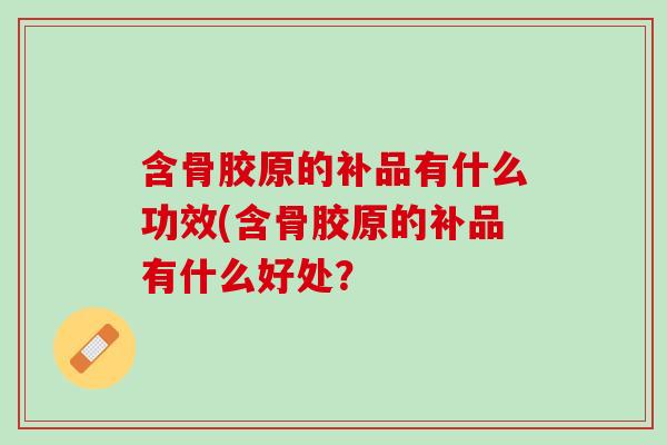 含骨胶原的补品有什么功效(含骨胶原的补品有什么好处？