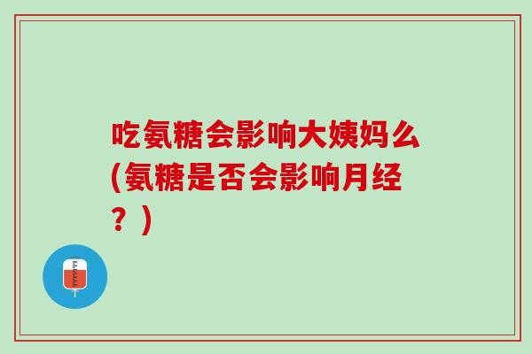吃氨糖会影响大姨妈么(氨糖是否会影响月经？)