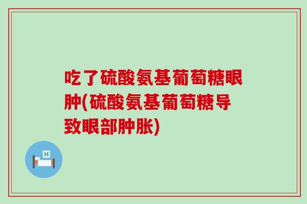 吃了硫酸氨基葡萄糖眼肿(硫酸氨基葡萄糖导致眼部肿胀)
