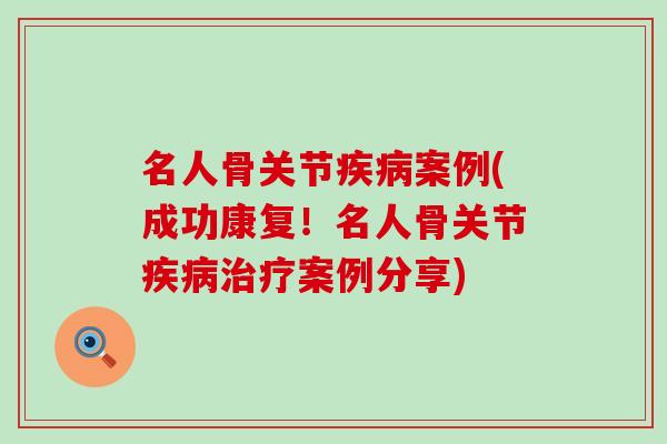 名人骨关节疾病案例(成功康复！名人骨关节疾病治疗案例分享)