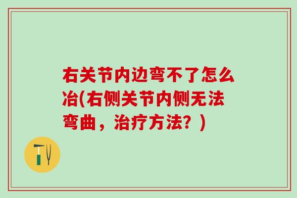 右关节内边弯不了怎么冶(右侧关节内侧无法弯曲，治疗方法？)