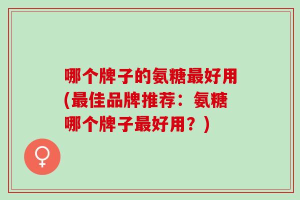哪个牌子的氨糖最好用(最佳品牌推荐：氨糖哪个牌子最好用？)
