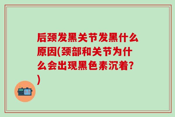 后颈发黑关节发黑什么原因(颈部和关节为什么会出现黑色素沉着？)