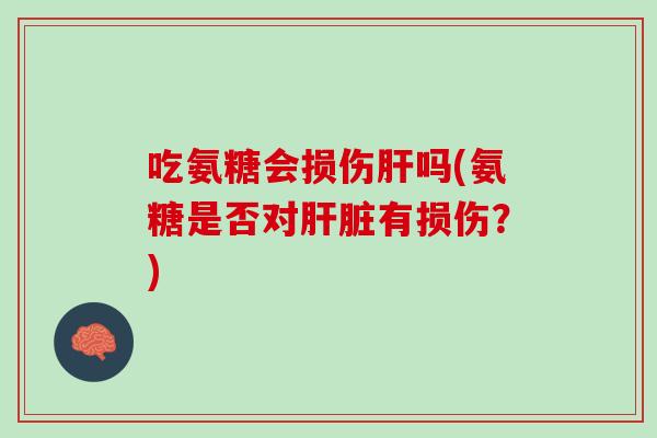 吃氨糖会损伤肝吗(氨糖是否对肝脏有损伤？)