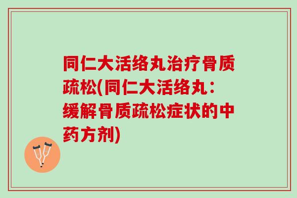 同仁大活络丸治疗骨质疏松(同仁大活络丸：缓解骨质疏松症状的中药方剂)