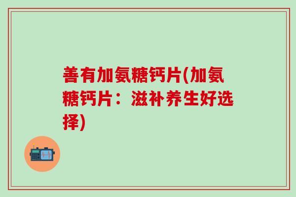 善有加氨糖钙片(加氨糖钙片：滋补养生好选择)