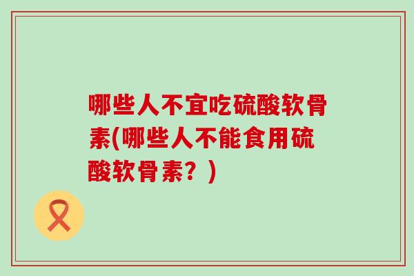 哪些人不宜吃硫酸软骨素(哪些人不能食用硫酸软骨素？)