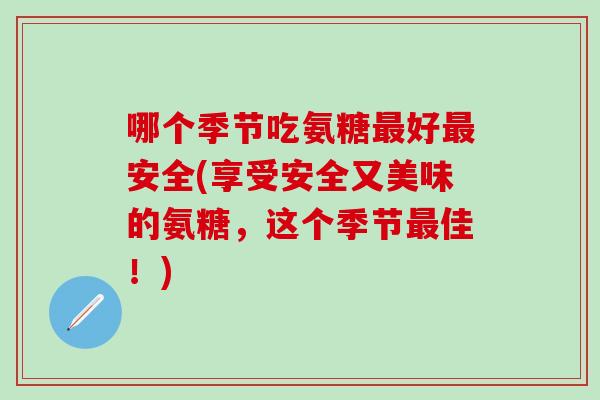 哪个季节吃氨糖最好最安全(享受安全又美味的氨糖，这个季节最佳！)