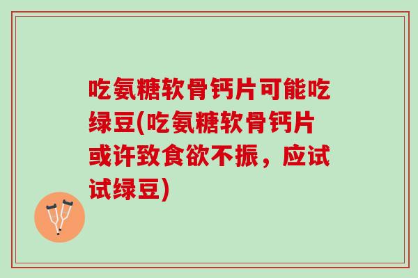 吃氨糖软骨钙片可能吃绿豆(吃氨糖软骨钙片或许致食欲不振，应试试绿豆)
