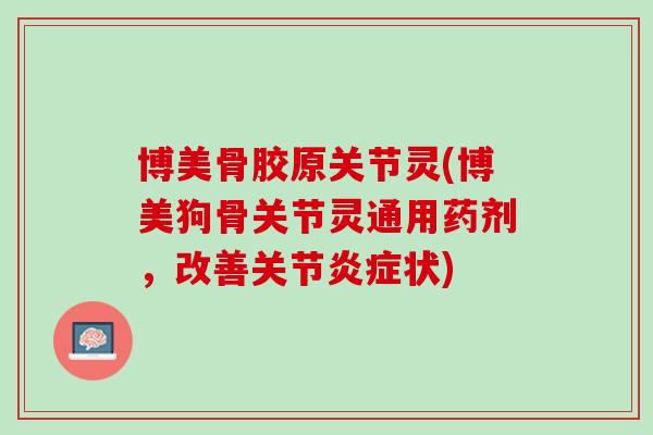 博美骨胶原关节灵(博美狗骨关节灵通用药剂，改善关节炎症状)