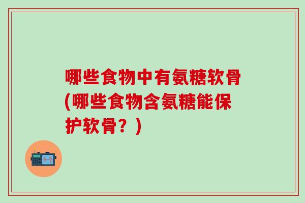 哪些食物中有氨糖软骨(哪些食物含氨糖能保护软骨？)