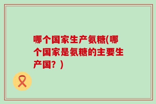 哪个国家生产氨糖(哪个国家是氨糖的主要生产国？)