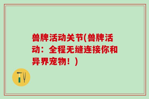 兽牌活动关节(兽牌活动：全程无缝连接你和异界宠物！)