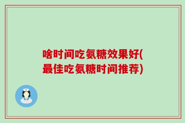 啥时间吃氨糖效果好(最佳吃氨糖时间推荐)