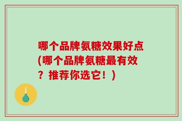 哪个品牌氨糖效果好点(哪个品牌氨糖最有效？推荐你选它！)