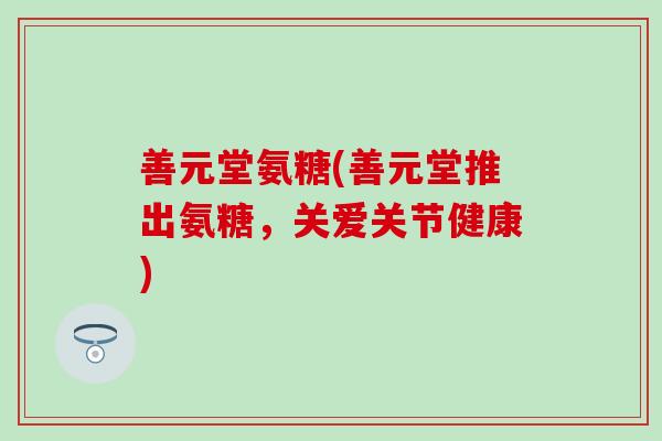 善元堂氨糖(善元堂推出氨糖，关爱关节健康)