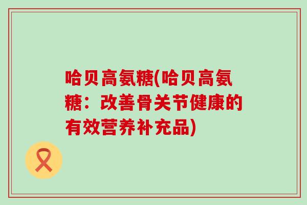 哈贝高氨糖(哈贝高氨糖：改善骨关节健康的有效营养补充品)