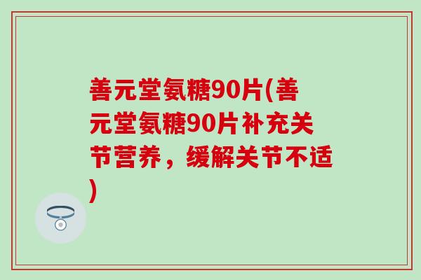 善元堂氨糖90片(善元堂氨糖90片补充关节营养，缓解关节不适)