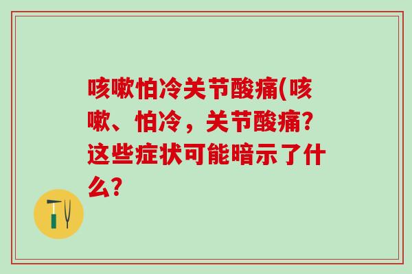 咳嗽怕冷关节酸痛(咳嗽、怕冷，关节酸痛？这些症状可能暗示了什么？