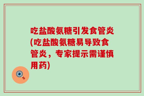 吃盐酸氨糖引发食管炎(吃盐酸氨糖易导致食管炎，专家提示需谨慎用药)