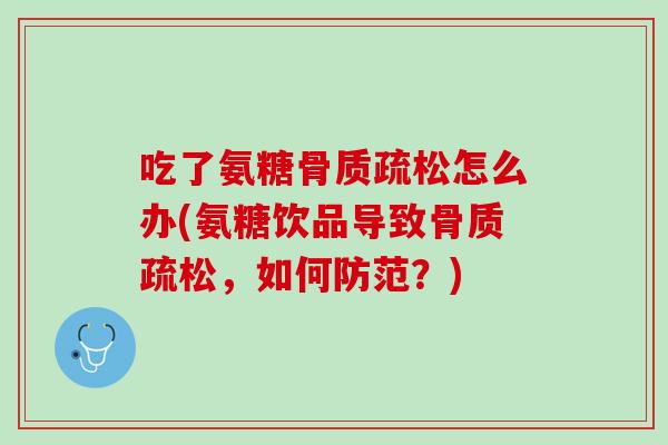 吃了氨糖骨质疏松怎么办(氨糖饮品导致骨质疏松，如何防范？)