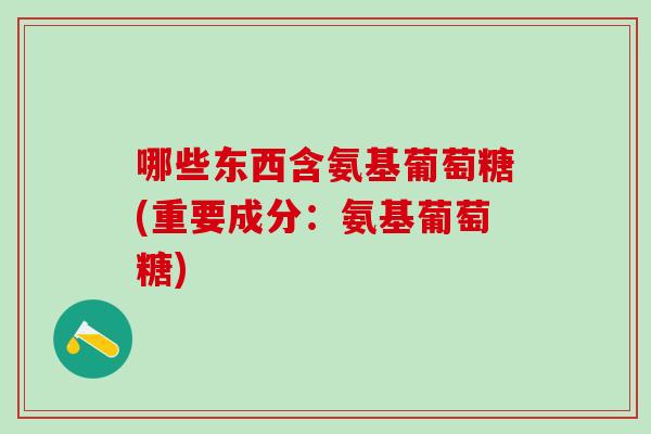 哪些东西含氨基葡萄糖(重要成分：氨基葡萄糖)