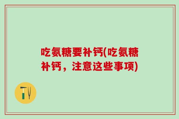 吃氨糖要补钙(吃氨糖补钙，注意这些事项)