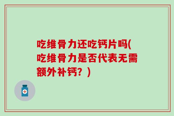 吃维骨力还吃钙片吗(吃维骨力是否代表无需额外补钙？)
