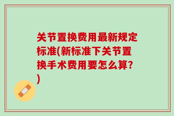 关节置换费用最新规定标准(新标准下关节置换手术费用要怎么算？)